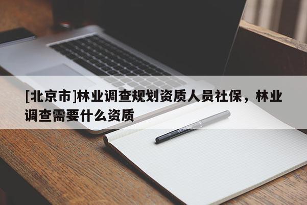 [北京市]林業(yè)調(diào)查規(guī)劃資質(zhì)人員社保，林業(yè)調(diào)查需要什么資質(zhì)