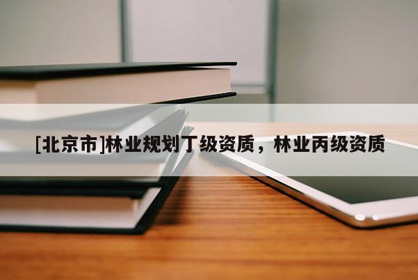 [北京市]林業(yè)規(guī)劃丁級(jí)資質(zhì)，林業(yè)丙級(jí)資質(zhì)