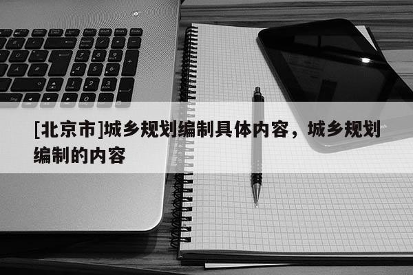 [北京市]城鄉(xiāng)規(guī)劃編制具體內(nèi)容，城鄉(xiāng)規(guī)劃編制的內(nèi)容