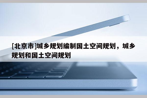 [北京市]城鄉(xiāng)規(guī)劃編制國土空間規(guī)劃，城鄉(xiāng)規(guī)劃和國土空間規(guī)劃