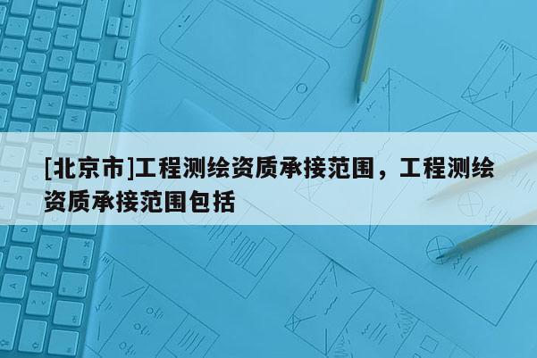 [北京市]工程測繪資質(zhì)承接范圍，工程測繪資質(zhì)承接范圍包括