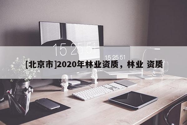 [北京市]2020年林業(yè)資質(zhì)，林業(yè) 資質(zhì)