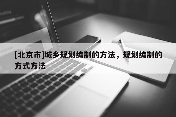 [北京市]城鄉(xiāng)規(guī)劃編制的方法，規(guī)劃編制的方式方法