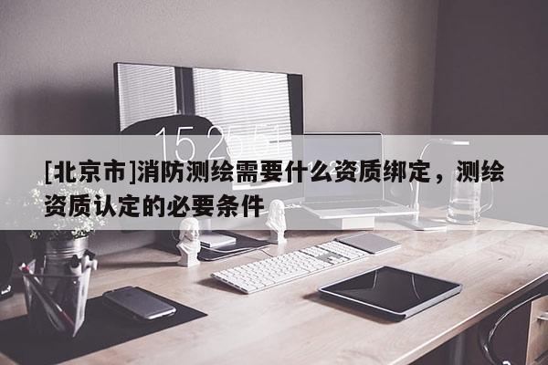 [北京市]消防測繪需要什么資質(zhì)綁定，測繪資質(zhì)認定的必要條件