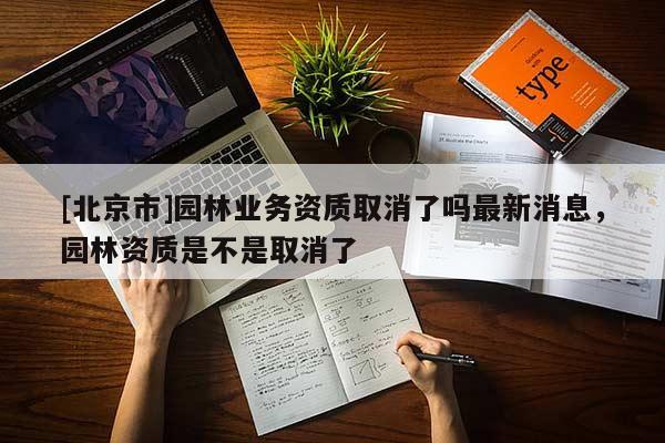 [北京市]園林業(yè)務資質取消了嗎最新消息，園林資質是不是取消了