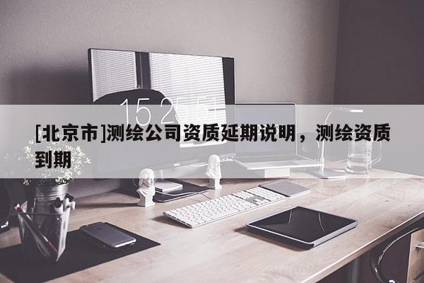 [北京市]測繪公司資質(zhì)延期說明，測繪資質(zhì)到期