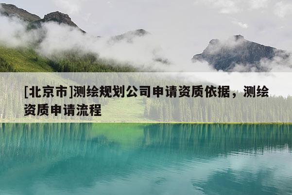 [北京市]測(cè)繪規(guī)劃公司申請(qǐng)資質(zhì)依據(jù)，測(cè)繪資質(zhì)申請(qǐng)流程