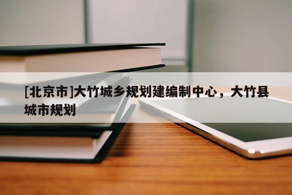 [北京市]大竹城鄉(xiāng)規(guī)劃建編制中心，大竹縣城市規(guī)劃