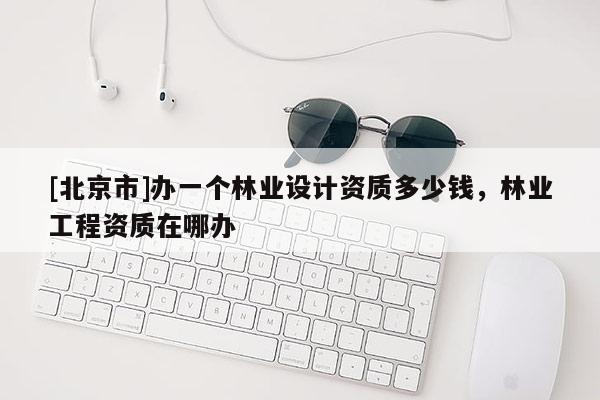 [北京市]辦一個林業(yè)設(shè)計資質(zhì)多少錢，林業(yè)工程資質(zhì)在哪辦