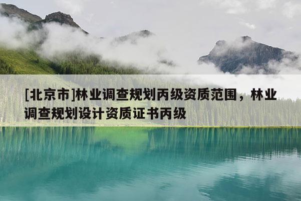 [北京市]林業(yè)調(diào)查規(guī)劃丙級(jí)資質(zhì)范圍，林業(yè)調(diào)查規(guī)劃設(shè)計(jì)資質(zhì)證書丙級(jí)