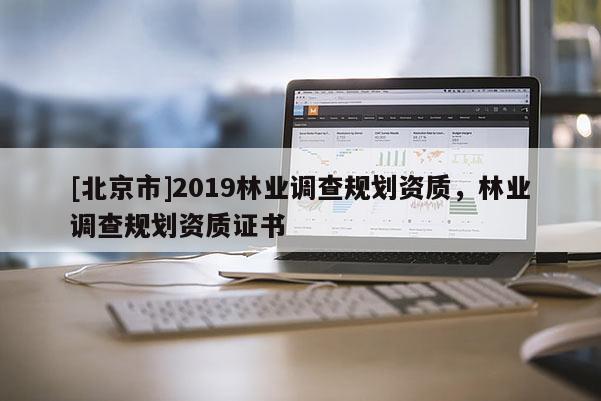 [北京市]2019林業(yè)調(diào)查規(guī)劃資質(zhì)，林業(yè)調(diào)查規(guī)劃資質(zhì)證書(shū)