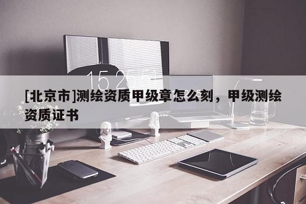 [北京市]測繪資質甲級章怎么刻，甲級測繪資質證書