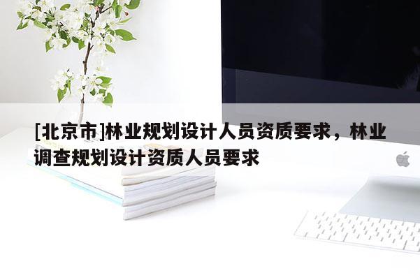 [北京市]林業(yè)規(guī)劃設(shè)計(jì)人員資質(zhì)要求，林業(yè)調(diào)查規(guī)劃設(shè)計(jì)資質(zhì)人員要求