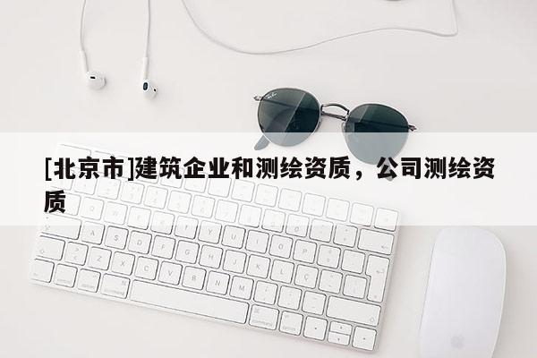 [北京市]建筑企業(yè)和測繪資質(zhì)，公司測繪資質(zhì)