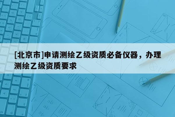 [北京市]申請測繪乙級資質(zhì)必備儀器，辦理測繪乙級資質(zhì)要求