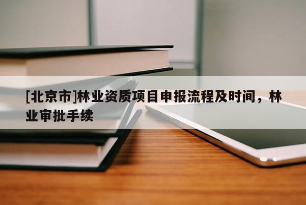 [北京市]林業(yè)資質(zhì)項目申報流程及時間，林業(yè)審批手續(xù)