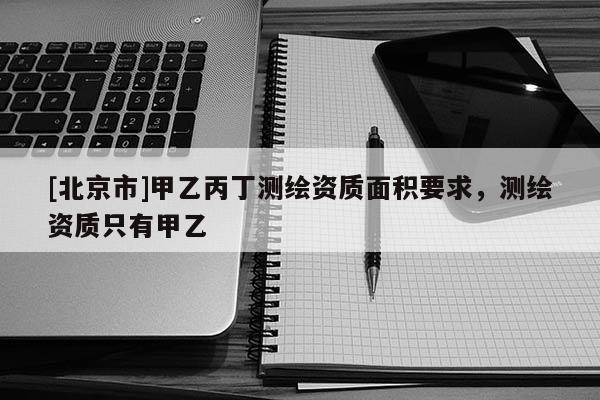 [北京市]甲乙丙丁測繪資質(zhì)面積要求，測繪資質(zhì)只有甲乙