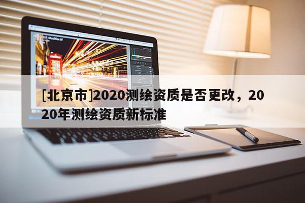 [北京市]2020測繪資質(zhì)是否更改，2020年測繪資質(zhì)新標(biāo)準(zhǔn)