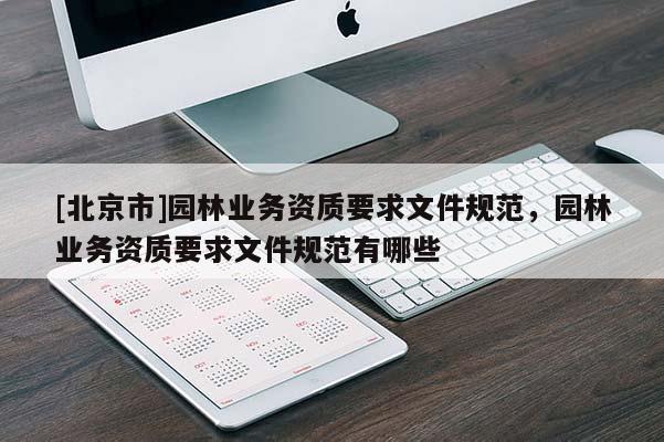 [北京市]園林業(yè)務(wù)資質(zhì)要求文件規(guī)范，園林業(yè)務(wù)資質(zhì)要求文件規(guī)范有哪些