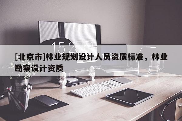 [北京市]林業(yè)規(guī)劃設(shè)計(jì)人員資質(zhì)標(biāo)準(zhǔn)，林業(yè)勘察設(shè)計(jì)資質(zhì)