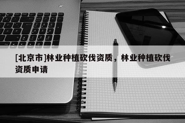 [北京市]林業(yè)種植砍伐資質(zhì)，林業(yè)種植砍伐資質(zhì)申請(qǐng)