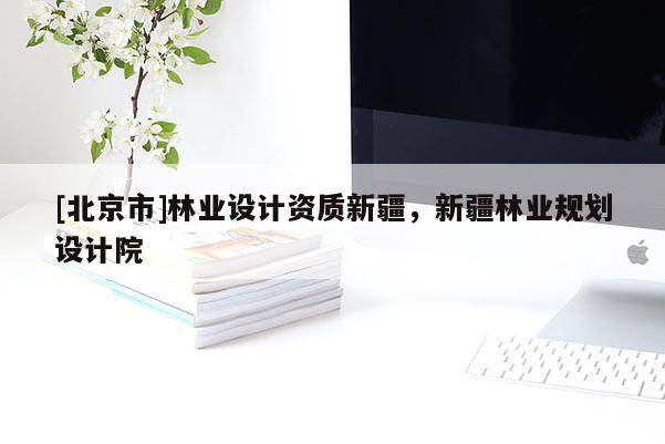 [北京市]林業(yè)設(shè)計資質(zhì)新疆，新疆林業(yè)規(guī)劃設(shè)計院