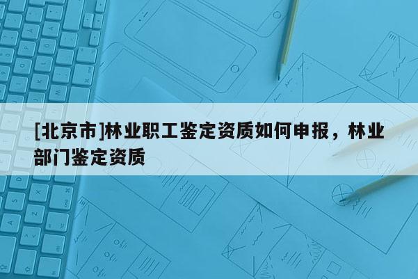 [北京市]林業(yè)職工鑒定資質(zhì)如何申報(bào)，林業(yè)部門(mén)鑒定資質(zhì)