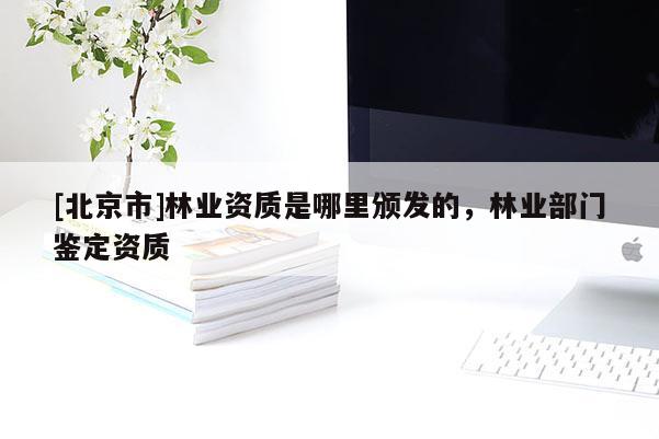 [北京市]林業(yè)資質(zhì)是哪里頒發(fā)的，林業(yè)部門鑒定資質(zhì)