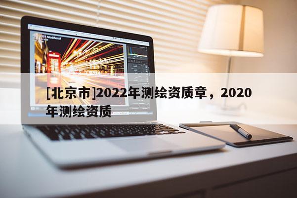 [北京市]2022年測(cè)繪資質(zhì)章，2020年測(cè)繪資質(zhì)