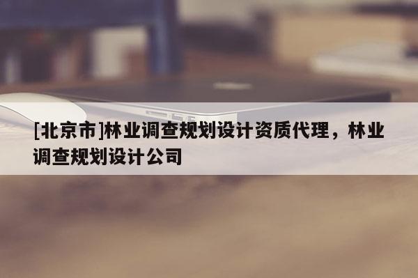 [北京市]林業(yè)調(diào)查規(guī)劃設(shè)計(jì)資質(zhì)代理，林業(yè)調(diào)查規(guī)劃設(shè)計(jì)公司