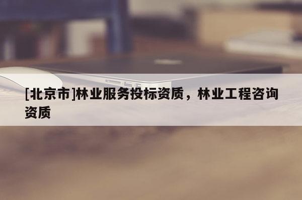 [北京市]林業(yè)服務(wù)投標(biāo)資質(zhì)，林業(yè)工程咨詢資質(zhì)