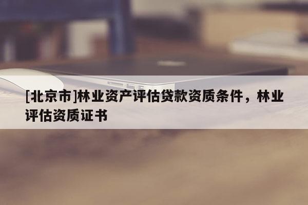 [北京市]林業(yè)資產(chǎn)評估貸款資質(zhì)條件，林業(yè)評估資質(zhì)證書