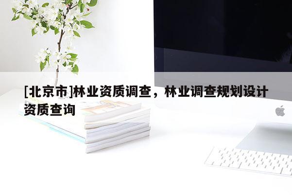 [北京市]林業(yè)資質(zhì)調(diào)查，林業(yè)調(diào)查規(guī)劃設(shè)計(jì)資質(zhì)查詢