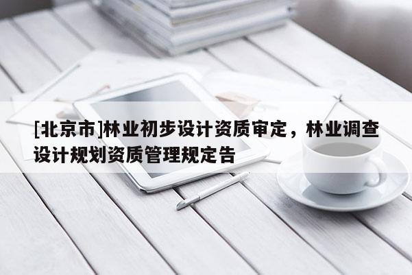 [北京市]林業(yè)初步設計資質審定，林業(yè)調查設計規(guī)劃資質管理規(guī)定告