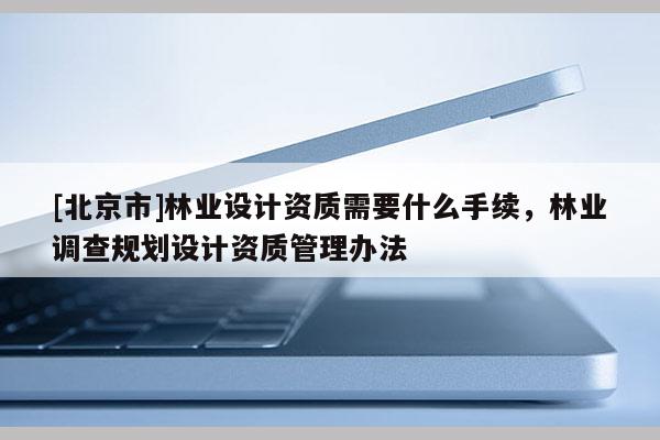 [北京市]林業(yè)設(shè)計資質(zhì)需要什么手續(xù)，林業(yè)調(diào)查規(guī)劃設(shè)計資質(zhì)管理辦法