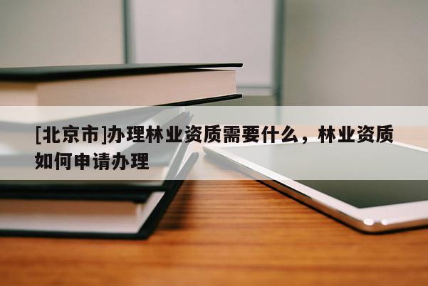 [北京市]辦理林業(yè)資質(zhì)需要什么，林業(yè)資質(zhì)如何申請辦理