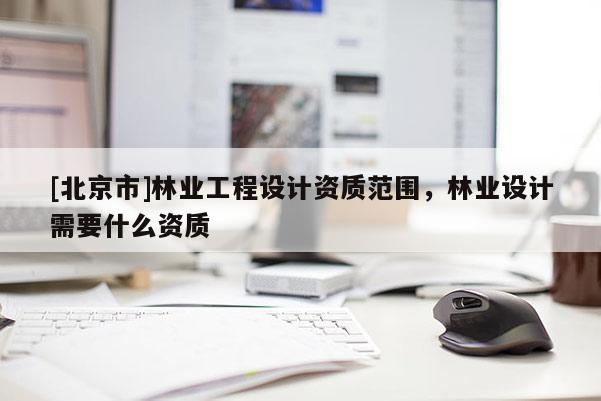 [北京市]林業(yè)工程設計資質范圍，林業(yè)設計需要什么資質