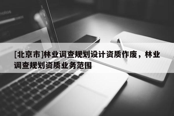 [北京市]林業(yè)調查規(guī)劃設計資質作廢，林業(yè)調查規(guī)劃資質業(yè)務范圍