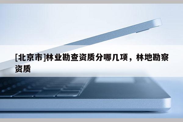 [北京市]林業(yè)勘查資質分哪幾項，林地勘察資質