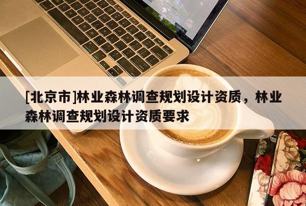 [北京市]林業(yè)森林調查規(guī)劃設計資質，林業(yè)森林調查規(guī)劃設計資質要求