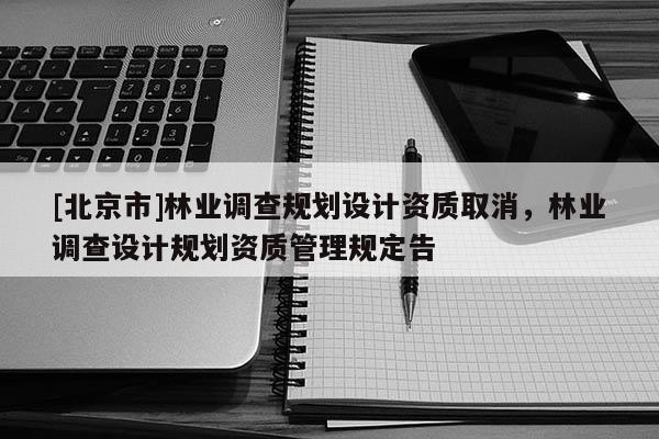 [北京市]林業(yè)調(diào)查規(guī)劃設(shè)計資質(zhì)取消，林業(yè)調(diào)查設(shè)計規(guī)劃資質(zhì)管理規(guī)定告