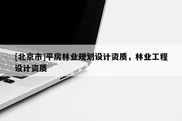 [北京市]平房林業(yè)規(guī)劃設計資質(zhì)，林業(yè)工程設計資質(zhì)