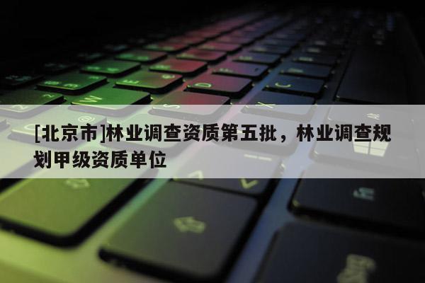 [北京市]林業(yè)調(diào)查資質(zhì)第五批，林業(yè)調(diào)查規(guī)劃甲級資質(zhì)單位