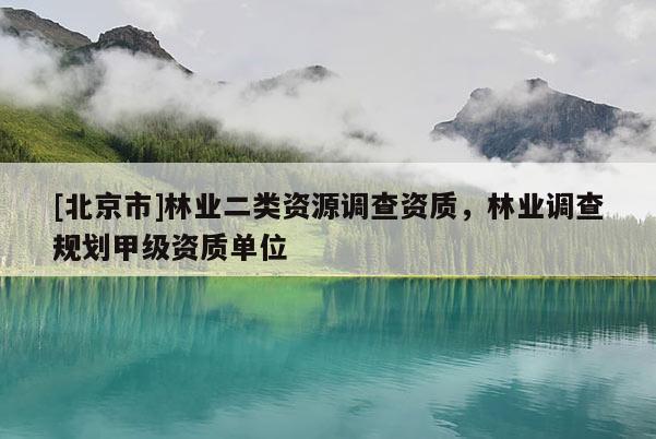 [北京市]林業(yè)二類資源調(diào)查資質(zhì)，林業(yè)調(diào)查規(guī)劃甲級(jí)資質(zhì)單位