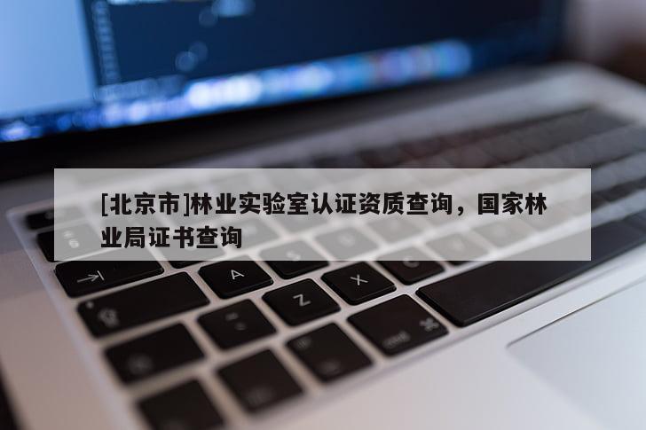 [北京市]林業(yè)實(shí)驗(yàn)室認(rèn)證資質(zhì)查詢，國家林業(yè)局證書查詢