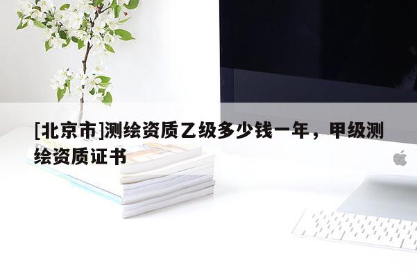 [北京市]測(cè)繪資質(zhì)乙級(jí)多少錢一年，甲級(jí)測(cè)繪資質(zhì)證書