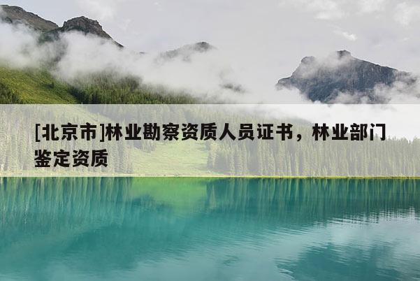 [北京市]林業(yè)勘察資質(zhì)人員證書，林業(yè)部門鑒定資質(zhì)