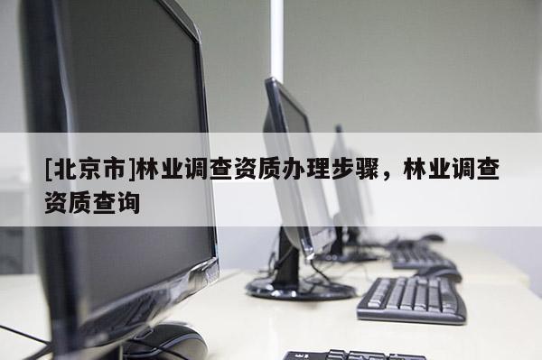 [北京市]林業(yè)調(diào)查資質(zhì)辦理步驟，林業(yè)調(diào)查資質(zhì)查詢