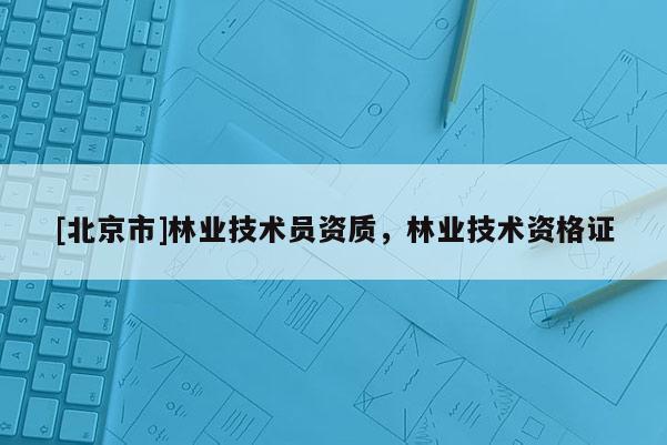 [北京市]林業(yè)技術(shù)員資質(zhì)，林業(yè)技術(shù)資格證