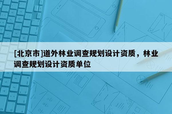 [北京市]道外林業(yè)調(diào)查規(guī)劃設(shè)計資質(zhì)，林業(yè)調(diào)查規(guī)劃設(shè)計資質(zhì)單位